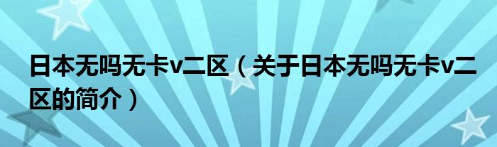 日本無嗎無卡v二區(qū)（關(guān)于日本無嗎無卡v二區(qū)的簡介）