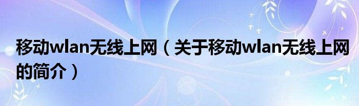 移動(dòng)wlan無(wú)線上網(wǎng)（關(guān)于移動(dòng)wlan無(wú)線上網(wǎng)的簡(jiǎn)介）