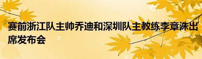 賽前浙江隊(duì)主帥喬迪和深圳隊(duì)主教練李章洙出席發(fā)布會