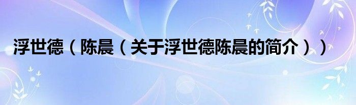 浮世德（陳晨（關(guān)于浮世德陳晨的簡(jiǎn)介））