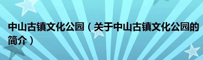 中山古鎮(zhèn)文化公園（關(guān)于中山古鎮(zhèn)文化公園的簡介）