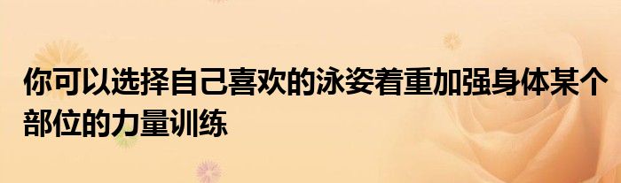 你可以選擇自己喜歡的泳姿著重加強(qiáng)身體某個(gè)部位的力量訓(xùn)練