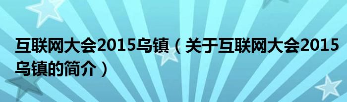 互聯(lián)網(wǎng)大會(huì)2015烏鎮(zhèn)（關(guān)于互聯(lián)網(wǎng)大會(huì)2015烏鎮(zhèn)的簡(jiǎn)介）