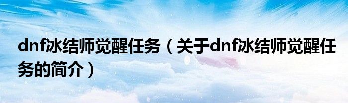 dnf冰結(jié)師覺醒任務(wù)（關(guān)于dnf冰結(jié)師覺醒任務(wù)的簡介）