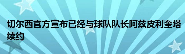 切爾西官方宣布已經(jīng)與球隊(duì)隊(duì)長阿茲皮利奎塔續(xù)約