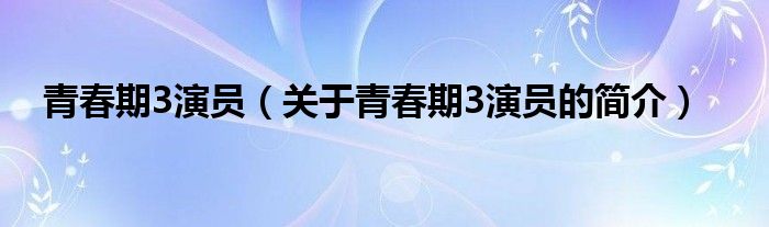 青春期3演員（關(guān)于青春期3演員的簡介）