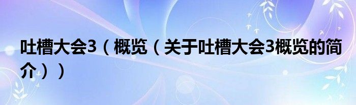 吐槽大會(huì)3（概覽（關(guān)于吐槽大會(huì)3概覽的簡介））