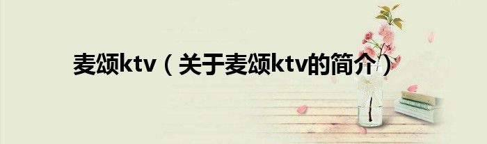 麥頌ktv（關(guān)于麥頌ktv的簡(jiǎn)介）