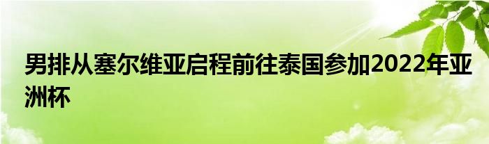 男排從塞爾維亞啟程前往泰國(guó)參加2022年亞洲杯