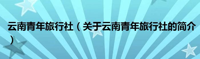 云南青年旅行社（關(guān)于云南青年旅行社的簡介）