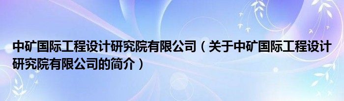 中礦國際工程設(shè)計研究院有限公司（關(guān)于中礦國際工程設(shè)計研究院有限公司的簡介）