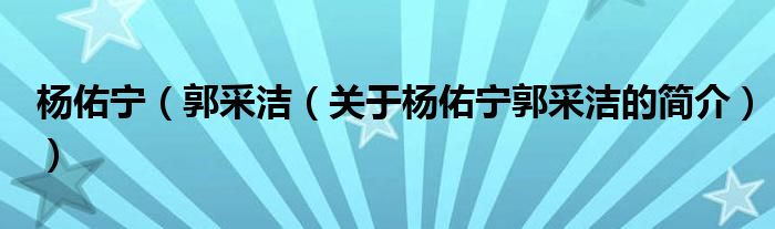 楊佑寧（郭采潔（關(guān)于楊佑寧郭采潔的簡介））