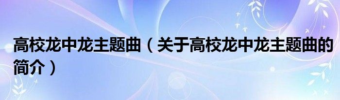 高校龍中龍主題曲（關于高校龍中龍主題曲的簡介）