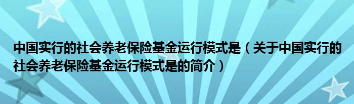 中國(guó)實(shí)行的社會(huì)養(yǎng)老保險(xiǎn)基金運(yùn)行模式是（關(guān)于中國(guó)實(shí)行的社會(huì)養(yǎng)老保險(xiǎn)基金運(yùn)行模式是的簡(jiǎn)介）