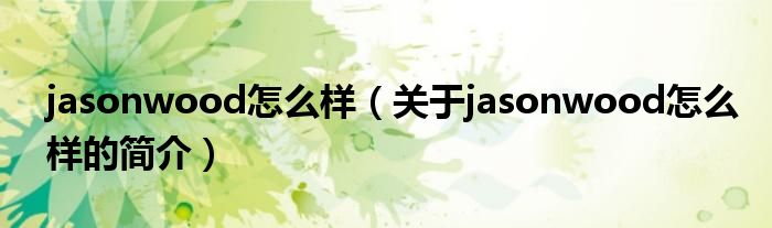 jasonwood怎么樣（關(guān)于jasonwood怎么樣的簡(jiǎn)介）