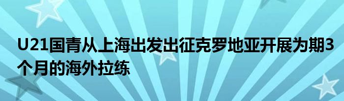 U21國(guó)青從上海出發(fā)出征克羅地亞開展為期3個(gè)月的海外拉練