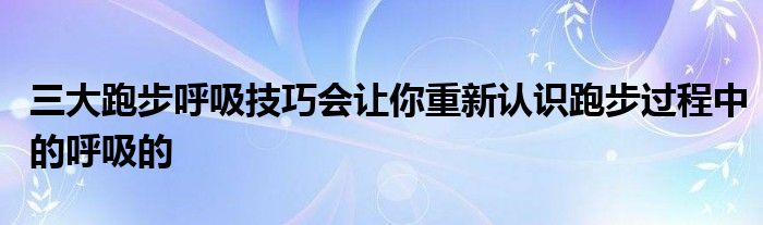 三大跑步呼吸技巧會讓你重新認(rèn)識跑步過程中的呼吸的