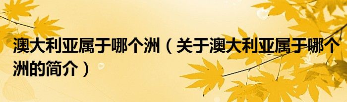 澳大利亞屬于哪個(gè)洲（關(guān)于澳大利亞屬于哪個(gè)洲的簡(jiǎn)介）