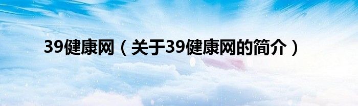 39健康網(wǎng)（關于39健康網(wǎng)的簡介）