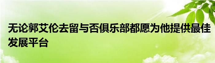 無(wú)論郭艾倫去留與否俱樂部都愿為他提供最佳發(fā)展平臺(tái)