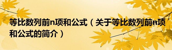 等比數(shù)列前n項和公式（關于等比數(shù)列前n項和公式的簡介）