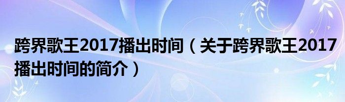 跨界歌王2017播出時(shí)間（關(guān)于跨界歌王2017播出時(shí)間的簡(jiǎn)介）