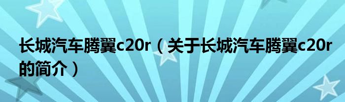 長(zhǎng)城汽車(chē)騰翼c20r（關(guān)于長(zhǎng)城汽車(chē)騰翼c20r的簡(jiǎn)介）