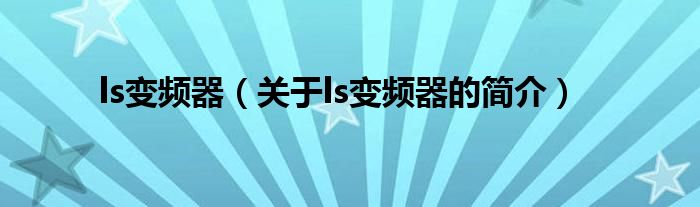 ls變頻器（關(guān)于ls變頻器的簡(jiǎn)介）