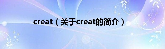 creat（關(guān)于creat的簡介）