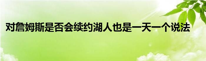 對(duì)詹姆斯是否會(huì)續(xù)約湖人也是一天一個(gè)說(shuō)法