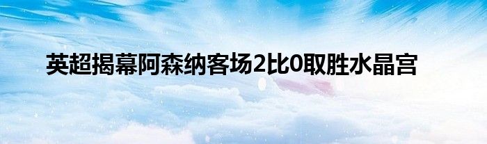 英超揭幕阿森納客場(chǎng)2比0取勝水晶宮