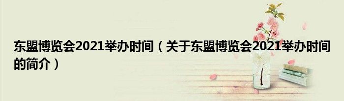 東盟博覽會2021舉辦時(shí)間（關(guān)于東盟博覽會2021舉辦時(shí)間的簡介）