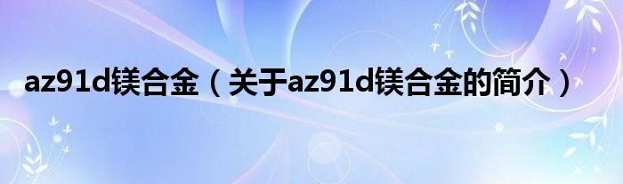 az91d鎂合金（關(guān)于az91d鎂合金的簡(jiǎn)介）