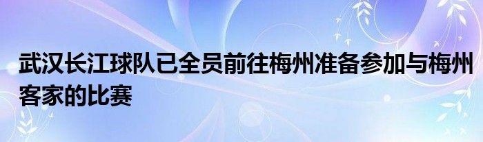 武漢長江球隊已全員前往梅州準(zhǔn)備參加與梅州客家的比賽