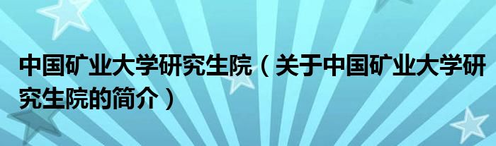 中國礦業(yè)大學研究生院（關于中國礦業(yè)大學研究生院的簡介）