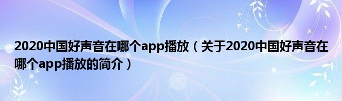 2020中國好聲音在哪個app播放（關于2020中國好聲音在哪個app播放的簡介）