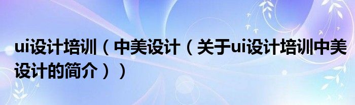 ui設(shè)計(jì)培訓(xùn)（中美設(shè)計(jì)（關(guān)于ui設(shè)計(jì)培訓(xùn)中美設(shè)計(jì)的簡介））