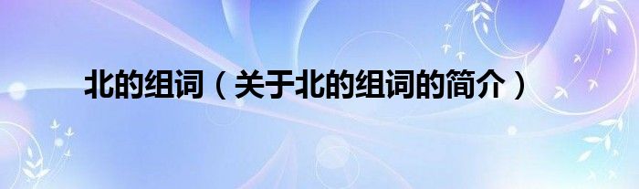 北的組詞（關于北的組詞的簡介）