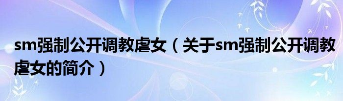 sm強(qiáng)制公開(kāi)調(diào)教虐女（關(guān)于sm強(qiáng)制公開(kāi)調(diào)教虐女的簡(jiǎn)介）