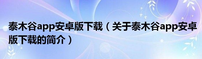 泰木谷app安卓版下載（關(guān)于泰木谷app安卓版下載的簡介）