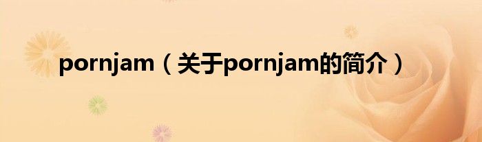 pornjam（關(guān)于pornjam的簡介）