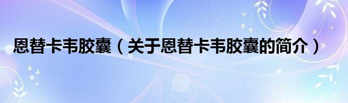 恩替卡韋膠囊（關(guān)于恩替卡韋膠囊的簡(jiǎn)介）