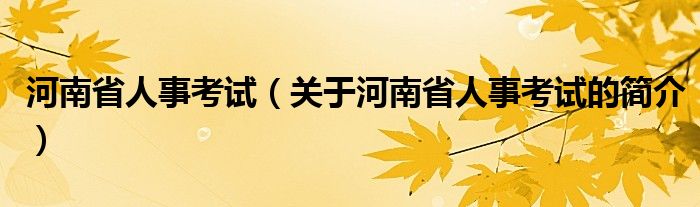 河南省人事考試（關(guān)于河南省人事考試的簡(jiǎn)介）