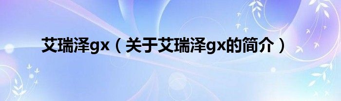 艾瑞澤gx（關(guān)于艾瑞澤gx的簡(jiǎn)介）