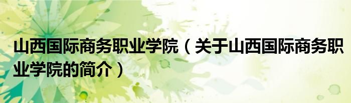 山西國際商務職業(yè)學院（關于山西國際商務職業(yè)學院的簡介）