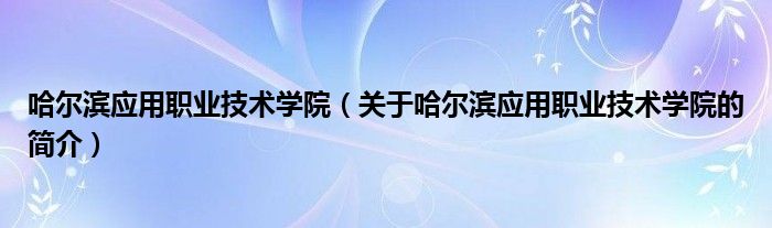 哈爾濱應用職業(yè)技術學院（關于哈爾濱應用職業(yè)技術學院的簡介）