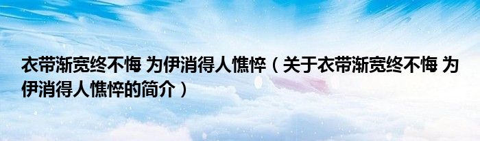 衣帶漸寬終不悔 為伊消得人憔悴（關(guān)于衣帶漸寬終不悔 為伊消得人憔悴的簡介）