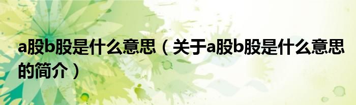 a股b股是什么意思（關(guān)于a股b股是什么意思的簡(jiǎn)介）