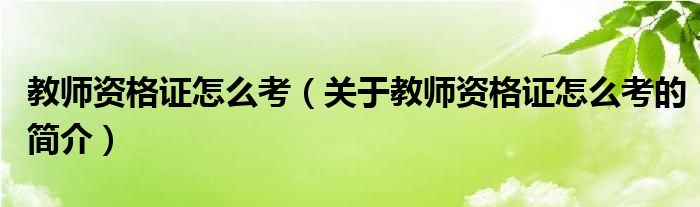 教師資格證怎么考（關(guān)于教師資格證怎么考的簡介）