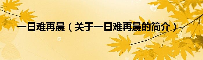 一日難再晨（關(guān)于一日難再晨的簡(jiǎn)介）